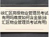 徐汇区高级物业管理员考试有用吗难度如何含金量(徐汇区物业管理员考试有用)