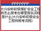 大兴安岭初级煤矿安全工程师怎么报考在哪里报名流程是什么(大兴安岭初级安全工程师报考流程)