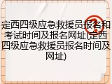 定西四级应急救援员报名和考试时间及报名网址(定西四级应急救援员报名时间及网址)