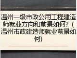 温州一级市政公用工程建造师就业方向和前景如何？(温州市政建造师就业前景如何)