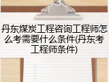 丹东煤炭工程咨询工程师怎么考需要什么条件(丹东考工程师条件)