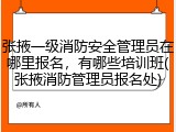 张掖一级消防安全管理员在哪里报名,有哪些培训班(张掖消防管理员报名处)