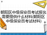 朝阳区中级保安员考试报名需要提供什么材料(朝阳区中级保安员考试材料)