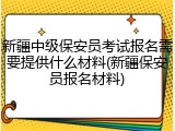 新疆中级保安员考试报名需要提供什么材料(新疆保安员报名材料)