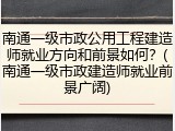南通一级市政公用工程建造师就业方向和前景如何？(南通一级市政建造师就业前景广阔)