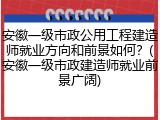 安徽一级市政公用工程建造师就业方向和前景如何?(安徽一级市政建造师就业前景广阔)