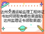 达州交通运输监理工程师证书如何领取有哪些渠道呢(达州监理证书领取渠道)