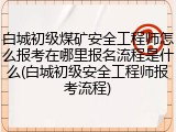 白城初级煤矿安全工程师怎么报考在哪里报名流程是什么(白城初级安全工程师报考流程)
