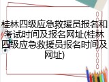 桂林四级应急救援员报名和考试时间及报名网址(桂林四级应急救援员报名时间及网址)