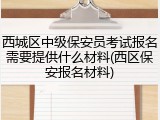 西城区中级保安员考试报名需要提供什么材料(西区保安报名材料)