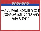 淮安高级消防设施操作员报考资格详解(淮安消防操作员报考条件)
