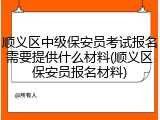 顺义区中级保安员考试报名需要提供什么材料(顺义区保安员报名材料)