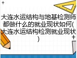 大连水运结构与地基检测师都做什么的就业现状如何(大连水运结构检测就业现状)