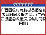 广西四级应急救援员报名和考试时间及报名网址(广西四级应急救援员报名时间及网址)