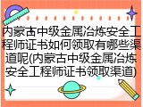 内蒙古中级金属冶炼安全工程师证书如何领取有哪些渠道呢(内蒙古中级金属冶炼安全工程师证书领取渠道)