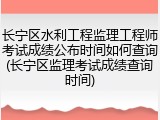 长宁区水利工程监理工程师考试成绩公布时间如何查询(长宁区监理考试成绩查询时间)