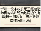 忻州二级市政公用工程建造师机构培训班当地周边的有吗(忻州周边有二级市政建造师培训机构)