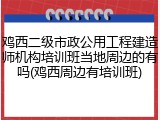 鸡西二级市政公用工程建造师机构培训班当地周边的有吗(鸡西周边有培训班)