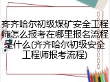 齐齐哈尔初级煤矿安全工程师怎么报考在哪里报名流程是什么(齐齐哈尔初级安全工程师报考流程)
