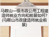 马鞍山一级市政公用工程建造师就业方向和前景如何？(马鞍山市政建造师就业前景)