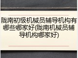 陇南初级机械员辅导机构有哪些哪家好(陇南机械员辅导机构哪家好)