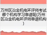 万州区冶金机电环评师考试哪个机构学习靠谱呢(万州区冶金机电环评师靠谱机构)
