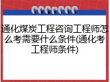 通化煤炭工程咨询工程师怎么考需要什么条件(通化考工程师条件)