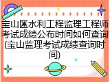 宝山区水利工程监理工程师考试成绩公布时间如何查询(宝山监理考试成绩查询时间)