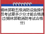 锡林郭勒五级消防设施操作员考试要多少分才能合格通过(锡林郭勒消防考试合格分)
