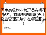 巴中高级物业管理员在哪里报名，有哪些培训班(巴中物业管理员培训在哪里报名)