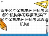 梁平区冶金机电环评师考试哪个机构学习靠谱呢(梁平区冶金机电环评师考试靠谱机构)