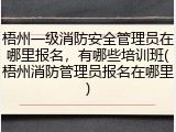 梧州一级消防安全管理员在哪里报名，有哪些培训班(梧州消防管理员报名在哪里)
