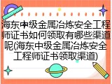 海东中级金属冶炼安全工程师证书如何领取有哪些渠道呢(海东中级金属冶炼安全工程师证书领取渠道)