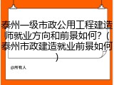 泰州一级市政公用工程建造师就业方向和前景如何？(泰州市政建造就业前景如何)