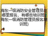 海东一级消防安全管理员在哪里报名，有哪些培训班(海东一级消防管理员报名培训班)