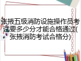 张掖五级消防设施操作员考试要多少分才能合格通过(张掖消防考试合格分)