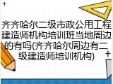 齐齐哈尔二级市政公用工程建造师机构培训班当地周边的有吗(齐齐哈尔周边有二级建造师培训机构)
