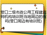 营口二级市政公用工程建造师机构培训班当地周边的有吗(营口周边有培训班)