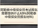 阿勒泰中级保安员考试报名需要提供什么材料(阿勒泰中级保安员报名材料)
