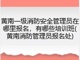 黄南一级消防安全管理员在哪里报名，有哪些培训班(黄南消防管理员报名处)
