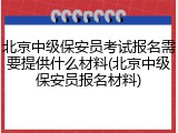 北京中级保安员考试报名需要提供什么材料(北京中级保安员报名材料)