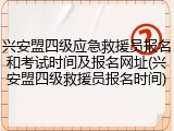 兴安盟四级应急救援员报名和考试时间及报名网址(兴安盟四级救援员报名时间)