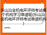 乐山冶金机电环评师考试哪个机构学习靠谱呢(乐山冶金机电环评师考试靠谱机构)