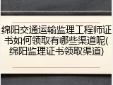 绵阳交通运输监理工程师证书如何领取有哪些渠道呢(绵阳监理证书领取渠道)