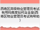 西青区高级物业管理员考试有用吗难度如何含金量(西青区物业管理员考试有帮助)
