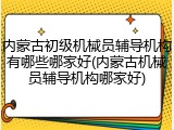 内蒙古初级机械员辅导机构有哪些哪家好(内蒙古机械员辅导机构哪家好)