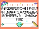 长春二级市政公用工程建造师机构培训班当地周边的有吗(长春周边有二级市政培训班)