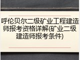 呼伦贝尔二级矿业工程建造师报考资格详解(矿业二级建造师报考条件)