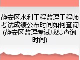 静安区水利工程监理工程师考试成绩公布时间如何查询(静安区监理考试成绩查询时间)