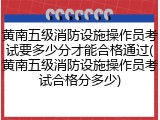 黄南五级消防设施操作员考试要多少分才能合格通过(黄南五级消防设施操作员考试合格分多少)